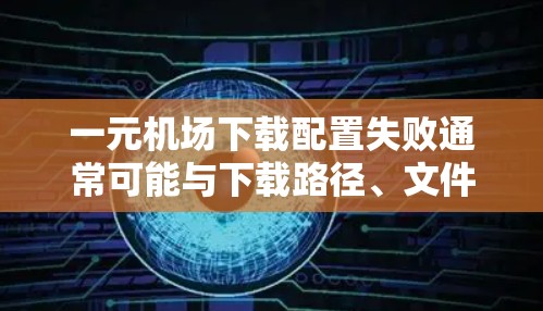 一元机场下载配置失败通常可能与下载路径、文件根目录、配置文件位置或网络连接等问题有关。以下是一些常见的解决步骤 一元机场下载配置失败通常可能与下载路径、文件根目录、配置文件位置或网络连接等问题有关。以下是一些常见的解决步骤