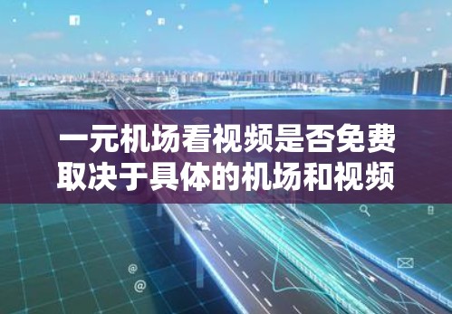 一元机场看视频是否免费取决于具体的机场和视频平台。以下是一些可能的情况
