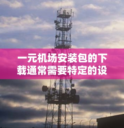 一元机场安装包的下载通常需要特定的设备和软件环境。以下是关于如何进行一元机场安装包下载的步骤说明 一元机场安装包的下载通常需要特定的设备和软件环境。以下是关于如何进行一元机场安装包下载的步骤说明