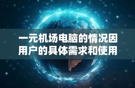 一元机场电脑的情况因用户的具体需求和使用场景而异,以下是一些建议,帮助你选择适合的电脑 一元机场电脑的情况因用户的具体需求和使用场景而异,以下是一些建议,帮助你选择适合的电脑
