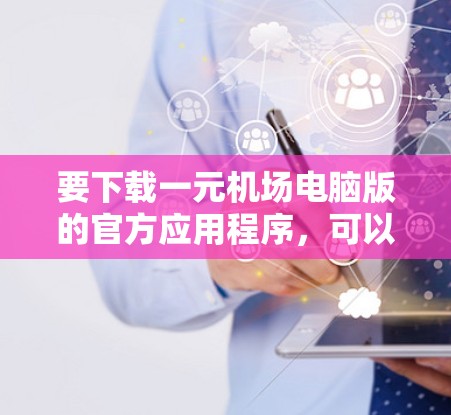要下载一元机场电脑版的官方应用程序,可以按照以下步骤操作 要下载一元机场电脑版的官方应用程序,可以按照以下步骤操作