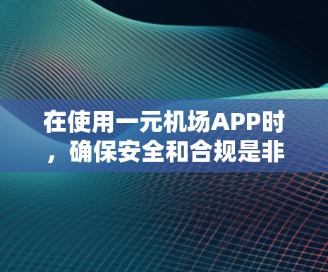 在使用一元机场APP时，确保安全和合规是非常重要的。以下是详细的使用指南