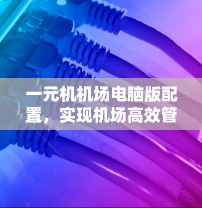 一元机机场电脑版配置，实现机场高效管理的必杀技