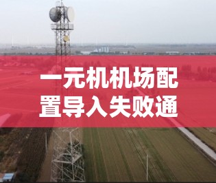 一元机机场配置导入失败通常是因为输入文件或配置文件设置存在问题。以下是逐步的解决方案 一元机机场配置导入失败通常是因为输入文件或配置文件设置存在问题。以下是逐步的解决方案