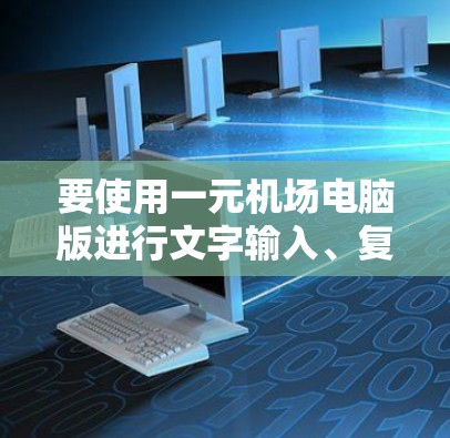 要使用一元机场电脑版进行文字输入、复制和打印，您可以按照以下步骤进行操作