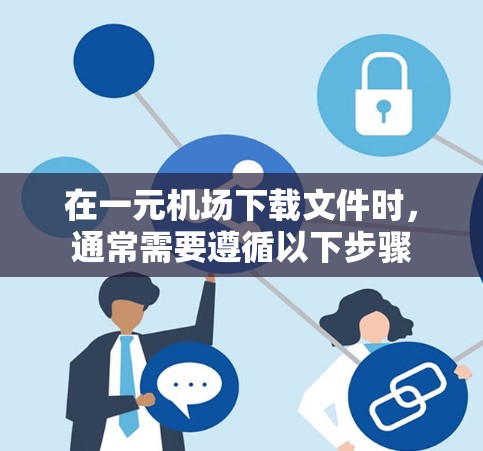 在一元机场下载文件时,通常需要遵循以下步骤 在一元机场下载文件时,通常需要遵循以下步骤