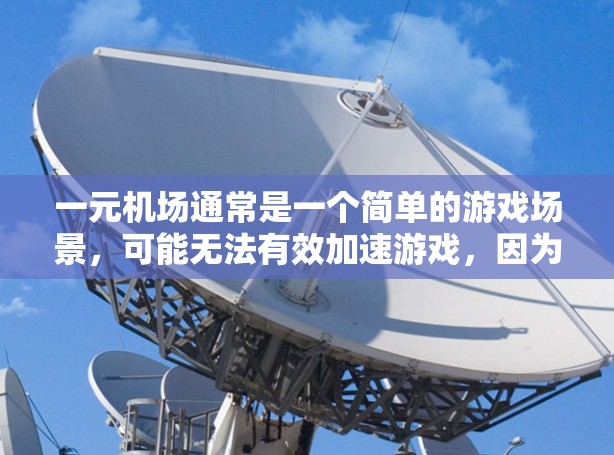 一元机场通常是一个简单的游戏场景,可能无法有效加速游戏,因为没有更多的资源可以利用。以下是一些关于一元机场加速游戏的建议 一元机场通常是一个简单的游戏场景,可能无法有效加速游戏,因为没有更多的资源可以利用。以下是一些关于一元机场加速游戏的建议