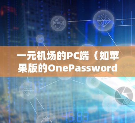 一元机场的PC端（如苹果版的OnePassword）是机场常用的邮件和文件管理工具，支持高效处理机场邮件。以下是使用一元机场PC端的基本步骤