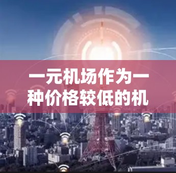 一元机场作为一种价格较低的机场，可能适合那些希望在机场花费较少，同时满足其他方面的需求的人。以下是对一元机场的分析和总结