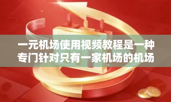 一元机场使用视频教程是一种专门针对只有一家机场的机场设计的培训材料，旨在帮助机场员工和培训者掌握机场使用的设备、软件和视频会议管理技能。以下是该教程的详细分析