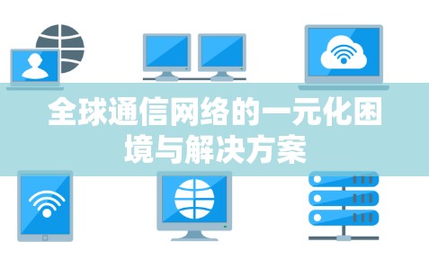 全球通信网络的一元化困境与解决方案 全球通信网络的一元化困境与解决方案