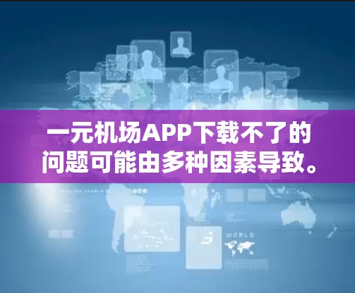 一元机场APP下载不了的问题可能由多种因素导致。以下是一些可能的原因和解决方案 一元机场APP下载不了的问题可能由多种因素导致。以下是一些可能的原因和解决方案