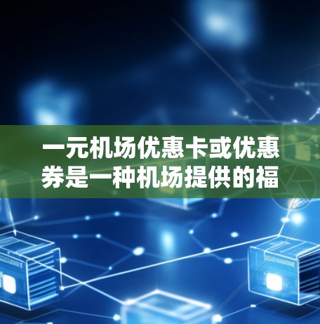 一元机场优惠卡或优惠券是一种机场提供的福利,通常用于替代费用或兑换积分。以下是关于它们的详细信息 一元机场优惠卡或优惠券是一种机场提供的福利,通常用于替代费用或兑换积分。以下是关于它们的详细信息