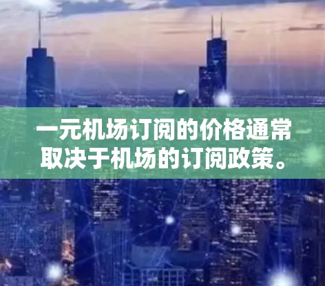一元机场订阅的价格通常取决于机场的订阅政策。通常，机场卡的订阅费用很便宜，可能仅需要一元（1元）但通常包括以下几个服务