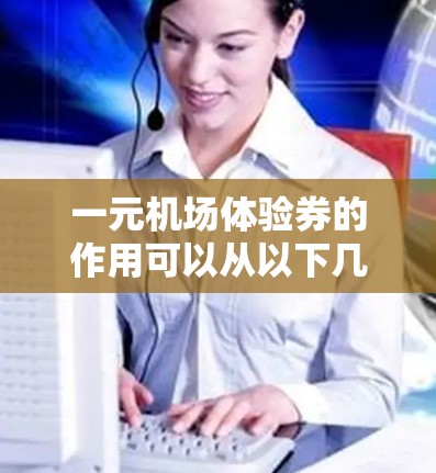 一元机场体验券的作用可以从以下几个方面进行分析 一元机场体验券的作用可以从以下几个方面进行分析