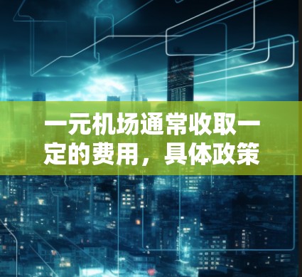 一元机场通常收取一定的费用，具体政策会因地区而异。以下是一些常见的收费情况