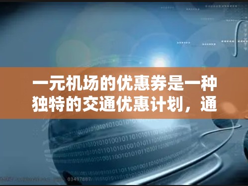 一元机场的优惠券是一种独特的交通优惠计划，通常允许用户无限次地使用优惠券，每次乘车消费一元。以下是关于一元机场优惠券的详细信息