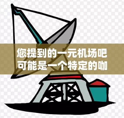 您提到的一元机场吧可能是一个特定的咖啡馆或咖啡连锁店，位于机场附近的某个地点。如果您想尝试一下，可以去附近的咖啡馆试试看。以下是一些机场附近的推荐咖啡馆