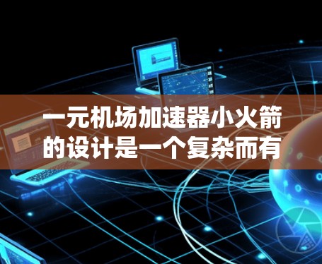 一元机场加速器小火箭的设计是一个复杂而有趣的课题，涉及多个方面和技术。以下是对这一问题的系统性分析和解决方案