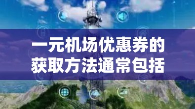 一元机场优惠券的获取方法通常包括以下步骤