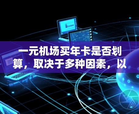 一元机场买年卡是否划算,取决于多种因素,以下是一些关键点的分析 一元机场买年卡是否划算,取决于多种因素,以下是一些关键点的分析