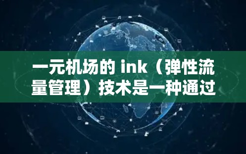 一元机场的 ink（弹性流量管理）技术是一种通过动态调整流量分配来优化资源利用和避免超负荷的流量控制技术。以下是关于 ink 的详细分析