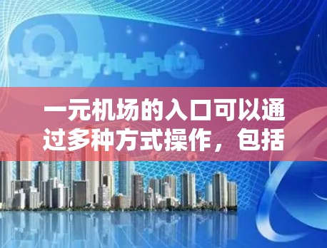 一元机场的入口可以通过多种方式操作，包括手机、电脑、智能设备、软件和识别设备。以下是一些具体的步骤和方法