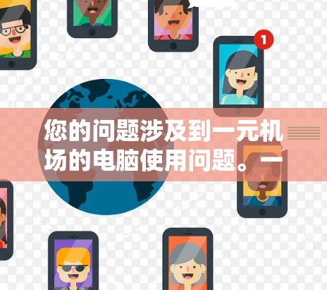 您的问题涉及到一元机场的电脑使用问题。一元机场通常指的是机场的某一区域,可能需要特定设备或有特定的电脑使用规定。以下是可能的原因和解决方法 您的问题涉及到一元机场的电脑使用问题。一元机场通常指的是机场的某一区域,可能需要特定设备或有特定的电脑使用规定。以下是可能的原因和解决方法