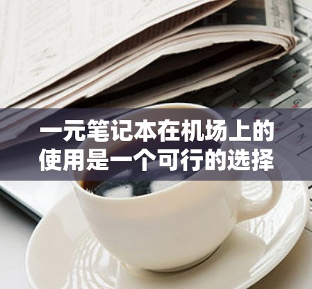 一元笔记本在机场上的使用是一个可行的选择,但需考虑具体场景和设备情况。以下是详细的分步说明 一元笔记本在机场上的使用是一个可行的选择,但需考虑具体场景和设备情况。以下是详细的分步说明
