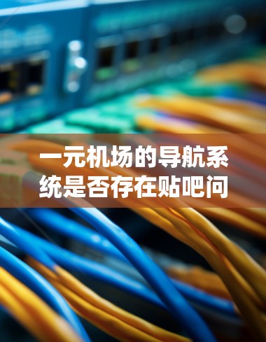 一元机场的导航系统是否存在贴吧问题,可能是指导航软件或导航设备的问题。如果你的问题是关于机场导航系统的问题,可以考虑以下几点 一元机场的导航系统是否存在贴吧问题,可能是指导航软件或导航设备的问题。如果你的问题是关于机场导航系统的问题,可以考虑以下几点