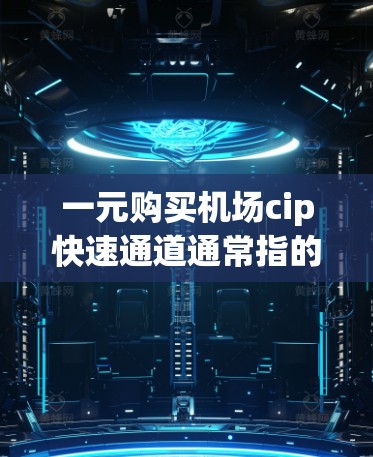一元购买机场cip快速通道通常指的是在机场附近的一元钱购买快速通道，用于快速到达机场。这些快速通道通常包括机场cip的站点，方便用户前往机场。以下是几个常见的cip快速通道及其价格