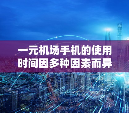 一元机场手机的使用时间因多种因素而异,以下是一些关键因素及其可能的影响 一元机场手机的使用时间因多种因素而异,以下是一些关键因素及其可能的影响