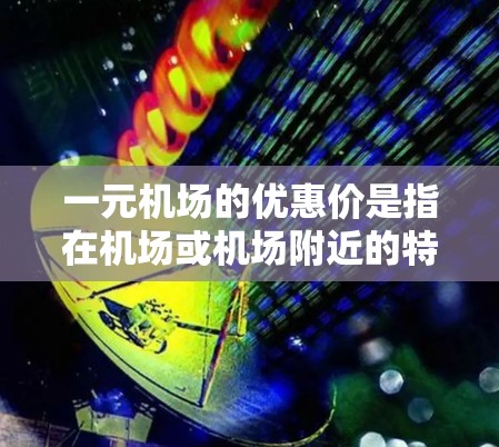 一元机场的优惠价是指在机场或机场附近的特定交通服务中,车程价格非常低,甚至接近免费。这些优惠通常适用于特定行程、区域或场合。以下是关于一元机场优惠价的详细说明 一元机场的优惠价是指在机场或机场附近的特定交通服务中,车程价格非常低,甚至接近免费。这些优惠通常适用于特定行程、区域或场合。以下是关于一元机场优惠价的详细说明
