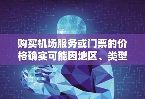 购买机场服务或门票的价格确实可能因地区、类型和购买方式有所不同。以下是一些可能的情况和建议 购买机场服务或门票的价格确实可能因地区、类型和购买方式有所不同。以下是一些可能的情况和建议