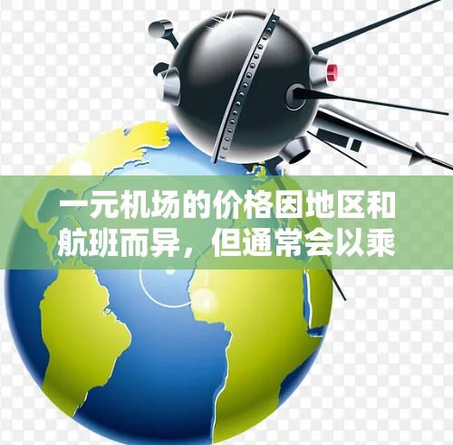 一元机场的价格因地区和航班而异,但通常会以乘车费用为主,包括公交车、地铁、出租车等。以下是一元机场一年的费用估计 一元机场的价格因地区和航班而异,但通常会以乘车费用为主,包括公交车、地铁、出租车等。以下是一元机场一年的费用估计