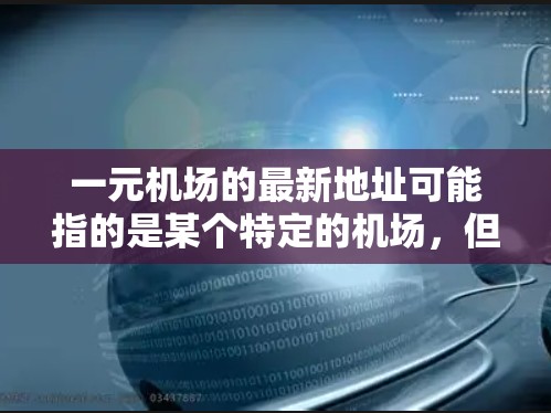 一元机场的最新地址可能指的是某个特定的机场，但因为具体信息不明确，无法直接提供地址。不过，如果你能提供更多背景信息，比如是哪个国家的机场，我可以帮助你查找相关的官网或联系方式