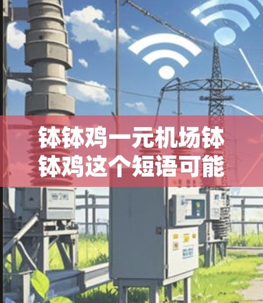 钵钵鸡一元机场钵钵鸡这个短语可能是一个广告中的组成部分，其含义可能与某个品牌或服务有关，涉及价格、服务或地点。以下是对这个短语的分析