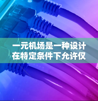 一元机场是一种设计在特定条件下允许仅有一人停留的机场模式，通常针对客流量较小或客需求较少的场所。这种设计在某些情况下可能带来便利，但也需考虑其潜在风险。以下是对一元机场的详细分析