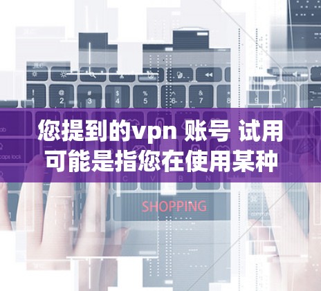 您提到的vpn 账号 试用可能是指您在使用某种VPN服务或账号时需要进行测试。以下是常见的账号测试方法 您提到的vpn 账号 试用可能是指您在使用某种VPN服务或账号时需要进行测试。以下是常见的账号测试方法