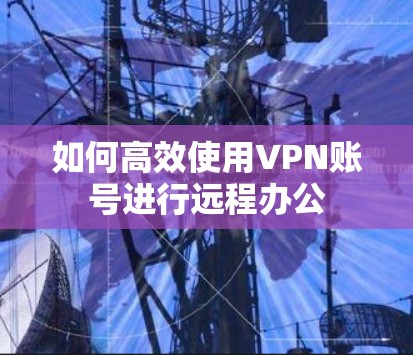 如何高效使用VPN账号进行远程办公 如何高效使用VPN账号进行远程办公
