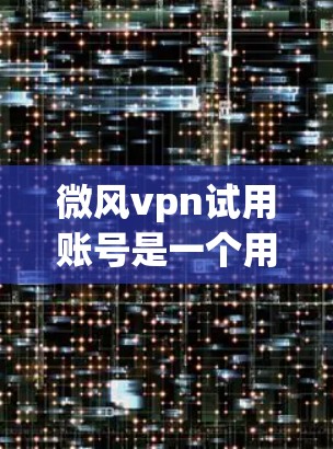 微风vpn试用账号是一个用于网页复制功能的软件包，允许用户在网页上复制内容并将其复制到电脑上。以下是详细的步骤和信息