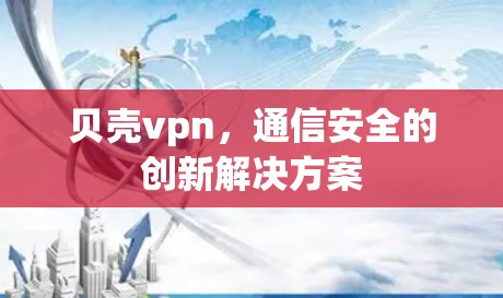 贝壳vpn，通信安全的创新解决方案