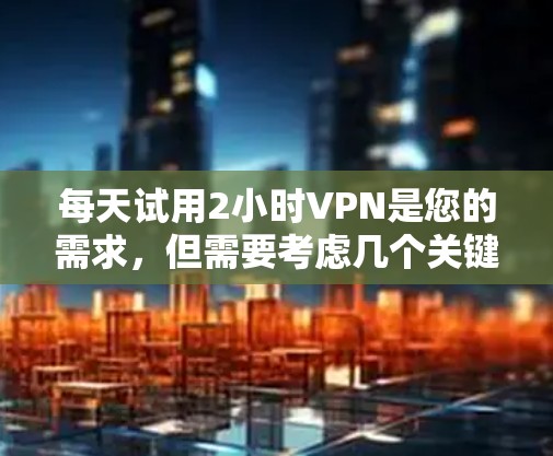 每天试用2小时VPN是您的需求，但需要考虑几个关键因素