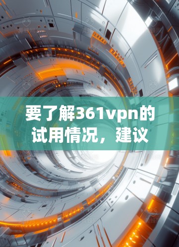要了解361vpn的试用情况，建议您进行以下步骤