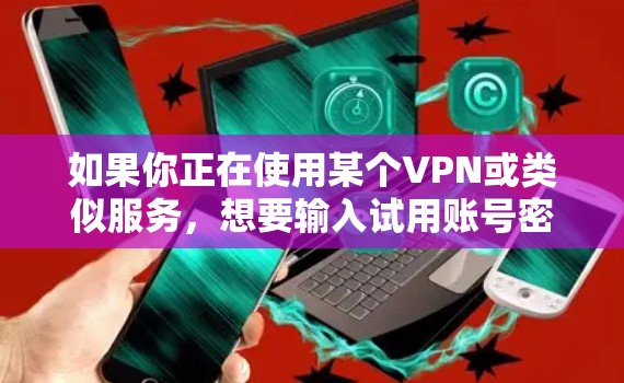 如果你正在使用某个VPN或类似服务,想要输入试用账号密码,请按照以下步骤操作 如果你正在使用某个VPN或类似服务,想要输入试用账号密码,请按照以下步骤操作