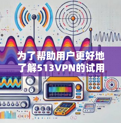 为了帮助用户更好地了解513VPN的试用账号信息,以下是一些关键点和步骤供参考 为了帮助用户更好地了解513VPN的试用账号信息,以下是一些关键点和步骤供参考