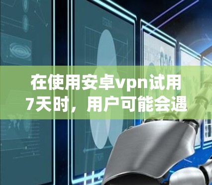在使用安卓vpn试用7天时，用户可能会遇到一些限制。官方通常会对设备、权限和连接方式施加严格的限制。具体限制包括