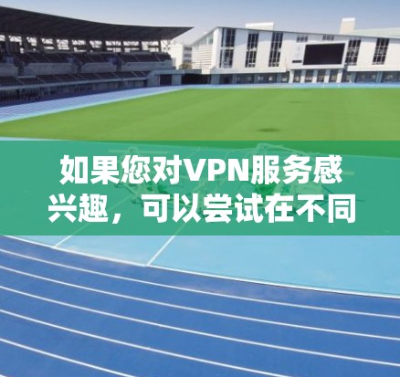 如果您对VPN服务感兴趣，可以尝试在不同的VPN网站上尝试使用一段时间，观察其表现和体验。同时，确保您的设备和网络环境良好，避免因网络不稳定或AD click（点击广告）而导致的不便