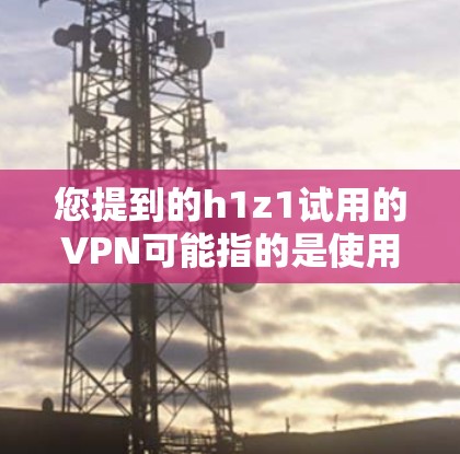 您提到的h1z1试用的VPN可能指的是使用特定VPN协议或服务。如果您需要帮助使用VPN服务,以下是一些通用的步骤和建议 您提到的h1z1试用的VPN可能指的是使用特定VPN协议或服务。如果您需要帮助使用VPN服务,以下是一些通用的步骤和建议