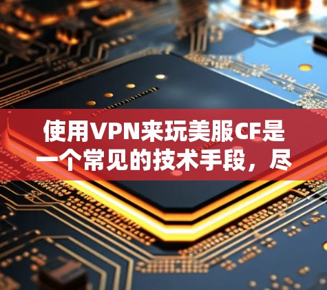 使用VPN来玩美服CF是一个常见的技术手段，尽管存在一些安全风险，但通过以下步骤可以有效地实现